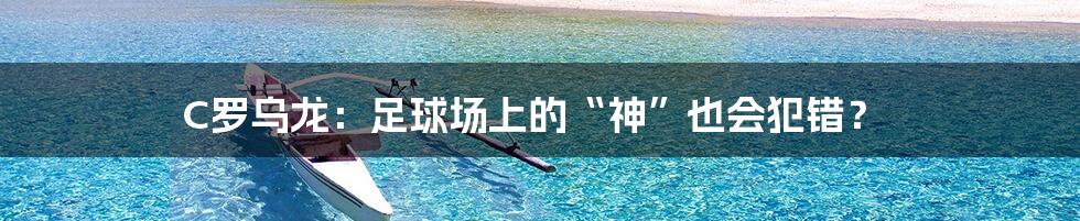 C罗乌龙:足球场上的“神”也会犯错?