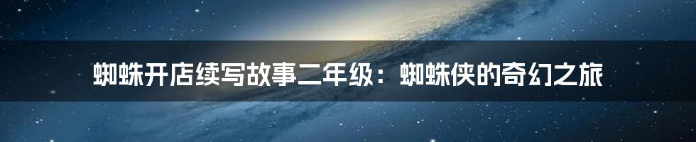 蜘蛛开店续写故事二年级:蜘蛛侠的奇幻之旅