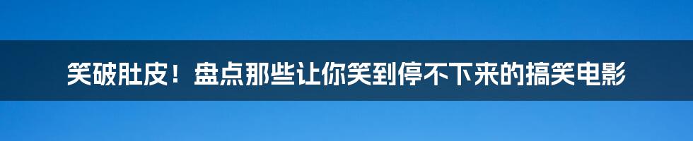 笑破肚皮!盘点那些让你笑到停不下来的搞笑电影