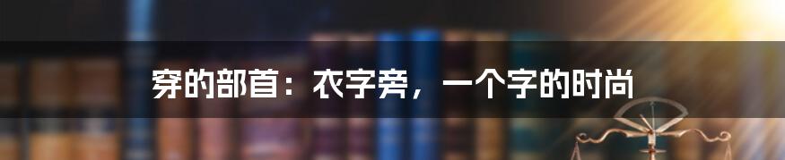 穿的部首:衣字旁,一个字的时尚