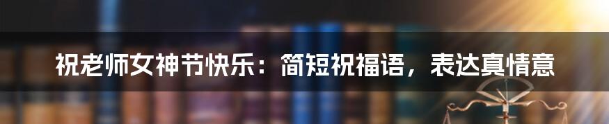祝老师女神节快乐:简短祝福语,表达真情意