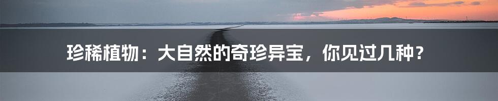 珍稀植物:大自然的奇珍异宝,你见过几种?
