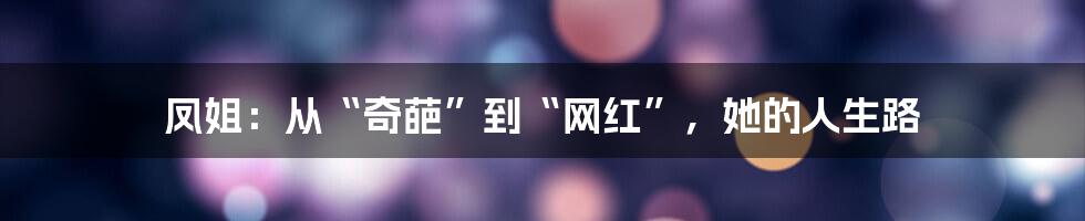凤姐:从“奇葩”到“网红”,她的人生路
