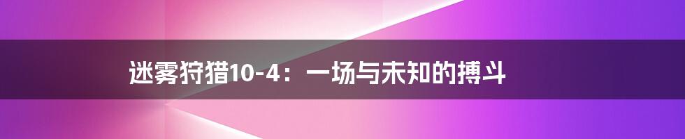 迷雾狩猎10-4:一场与未知的搏斗