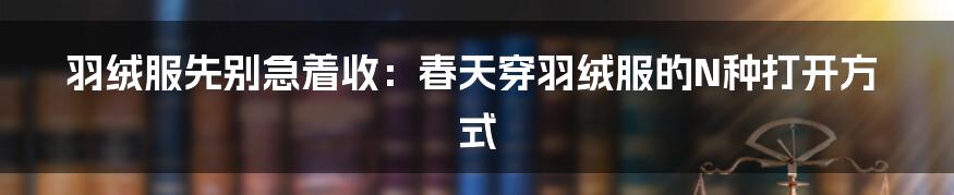 羽绒服先别急着收:春天穿羽绒服的N种打开方式