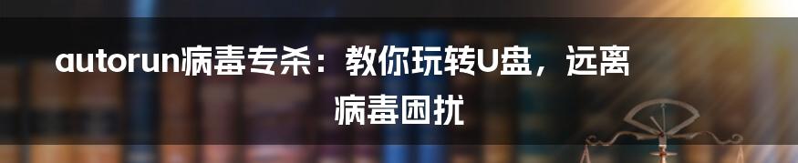 autorun病毒专杀:教你玩转U盘,远离病毒困扰