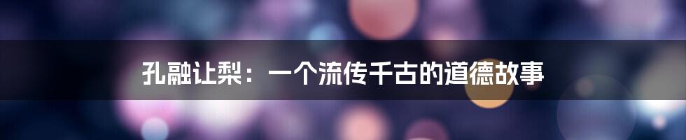 孔融让梨:一个流传千古的道德故事