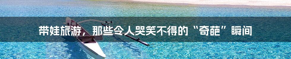带娃旅游，那些令人哭笑不得的“奇葩”瞬间