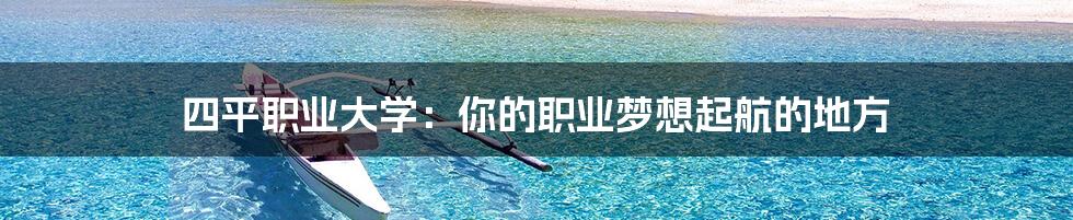 四平职业大学:你的职业梦想起航的地方
