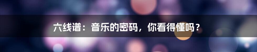 六线谱:音乐的密码,你看得懂吗?