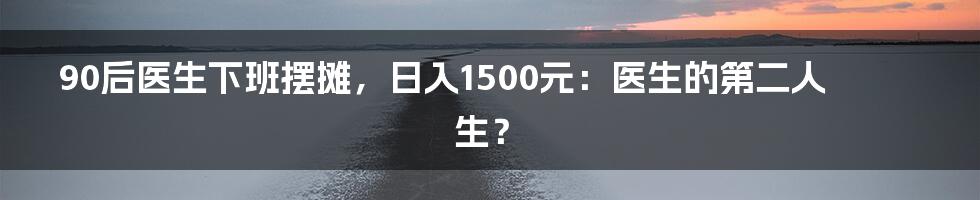90后医生下班摆摊,日入1500元:医生的第二人生?