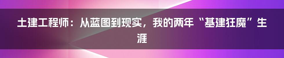 土建工程师:从蓝图到现实,我的两年“基建狂魔”生涯