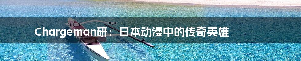 Chargeman研:日本动漫中的传奇英雄
