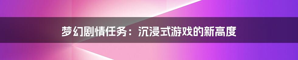 梦幻剧情任务:沉浸式游戏的新高度