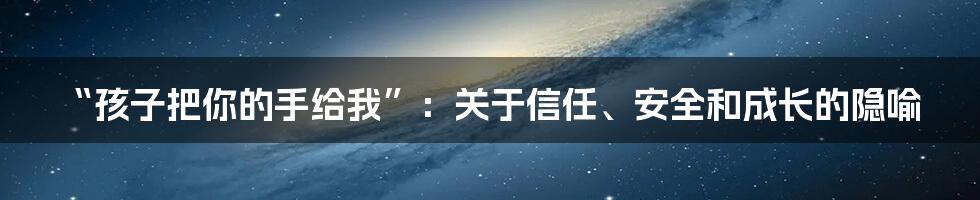 “孩子把你的手给我”:关于信任、安全和成长的隐喻