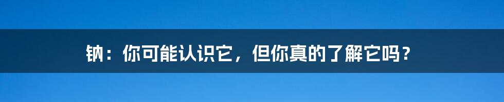钠:你可能认识它,但你真的了解它吗?