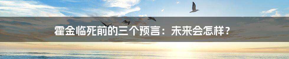 霍金临死前的三个预言：未来会怎样？