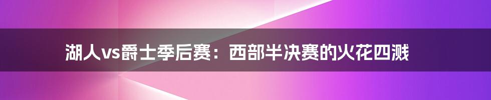 湖人vs爵士季后赛:西部半决赛的火花四溅