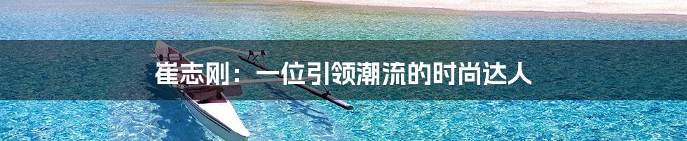 崔志刚:一位引领潮流的时尚达人