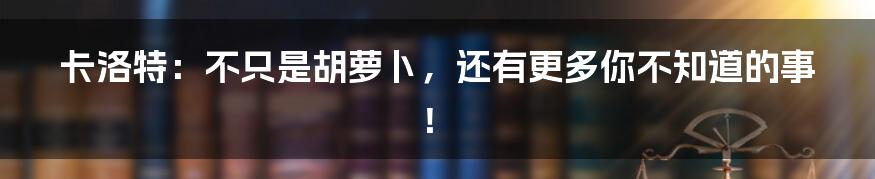 卡洛特:不只是胡萝卜,还有更多你不知道的事!