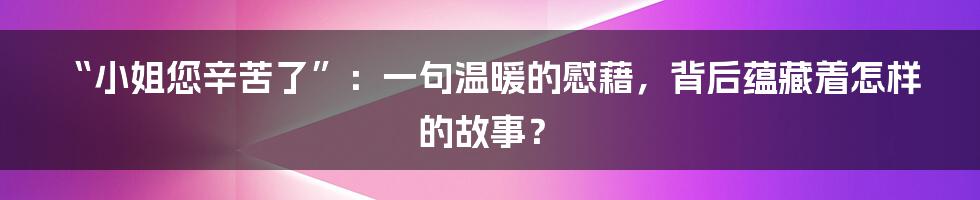 “小姐您辛苦了”：一句温暖的慰藉，背后蕴藏着怎样的故事？