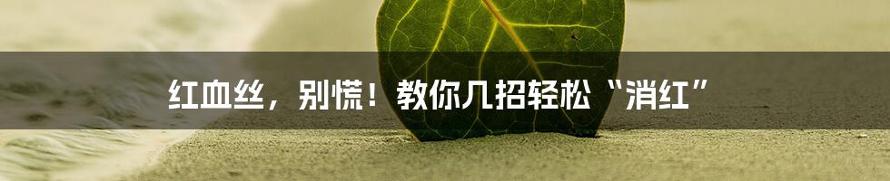 红血丝,别慌!教你几招轻松“消红”
