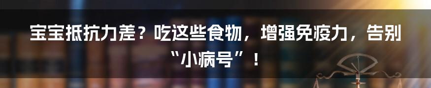 宝宝抵抗力差？吃这些食物，增强免疫力，告别“小病号”！