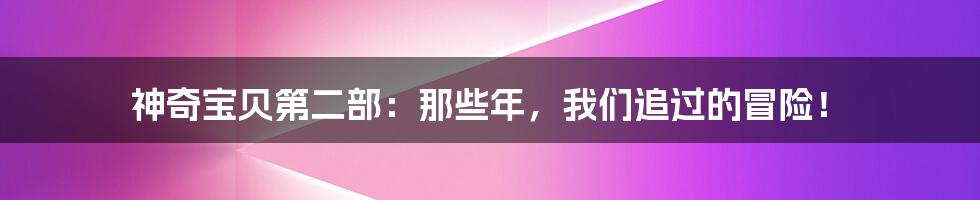 神奇宝贝第二部:那些年,我们追过的冒险!