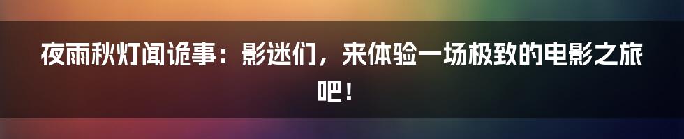 夜雨秋灯闻诡事：影迷们，来体验一场极致的电影之旅吧！