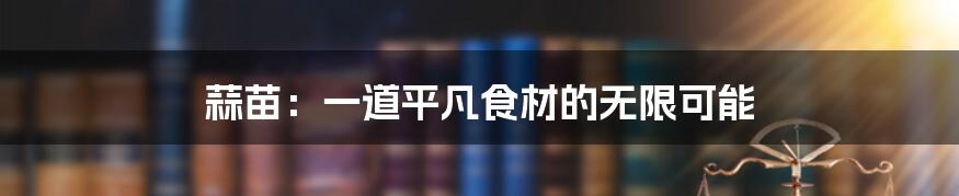 蒜苗：一道平凡食材的无限可能