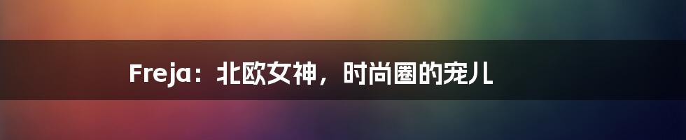 Freja：北欧女神，时尚圈的宠儿