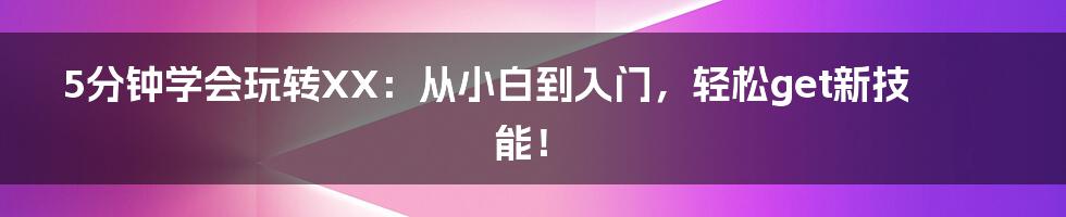 5分钟学会玩转XX:从小白到入门,轻松get新技能!