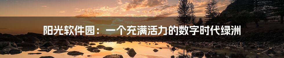 阳光软件园:一个充满活力的数字时代绿洲