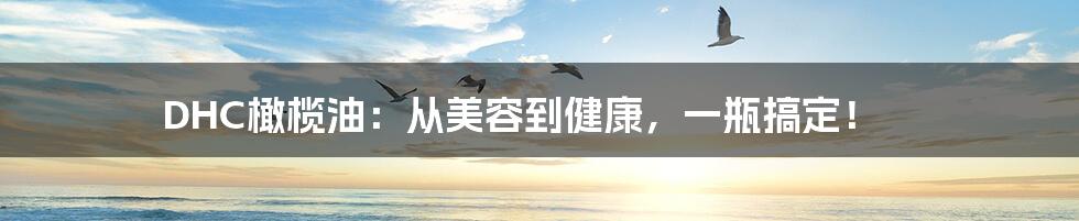DHC橄榄油:从美容到健康,一瓶搞定!