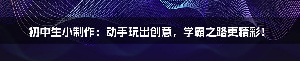 初中生小制作:动手玩出创意,学霸之路更精彩!