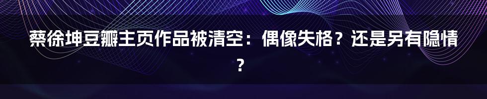 蔡徐坤豆瓣主页作品被清空:偶像失格?还是另有隐情?