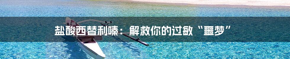 盐酸西替利嗪:解救你的过敏“噩梦”