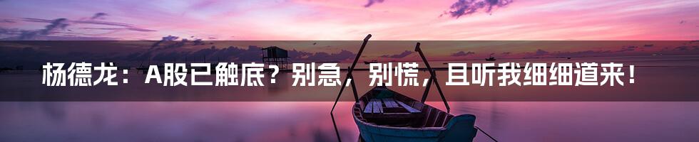 杨德龙:A股已触底?别急,别慌,且听我细细道来!