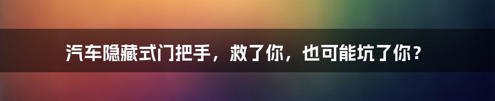 汽车隐藏式门把手,救了你,也可能坑了你?
