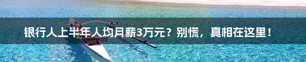 银行人上半年人均月薪3万元?别慌,真相在这里!