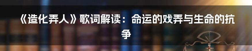 《造化弄人》歌词解读:命运的戏弄与生命的抗争