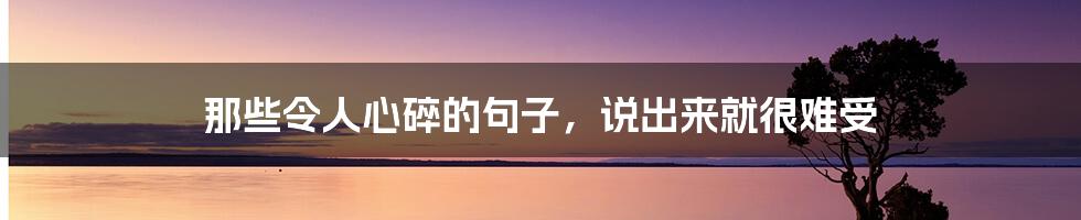 那些令人心碎的句子,说出来就很难受