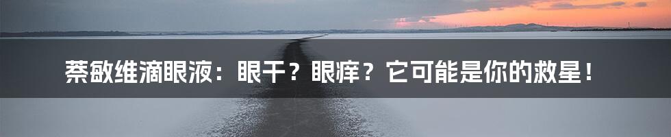 萘敏维滴眼液:眼干?眼痒?它可能是你的救星!