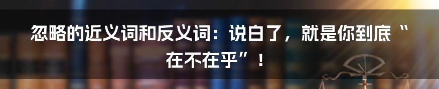 忽略的近义词和反义词:说白了,就是你到底“在不在乎”!