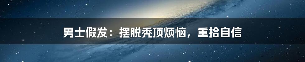 男士假发:摆脱秃顶烦恼,重拾自信