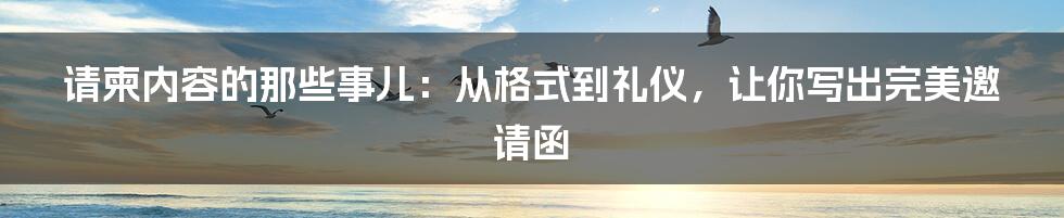 请柬内容的那些事儿:从格式到礼仪,让你写出完美邀请函
