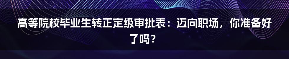 高等院校毕业生转正定级审批表:迈向职场,你准备好了吗?