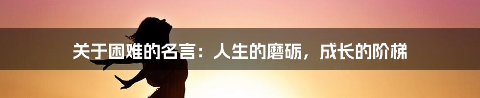 关于困难的名言:人生的磨砺,成长的阶梯