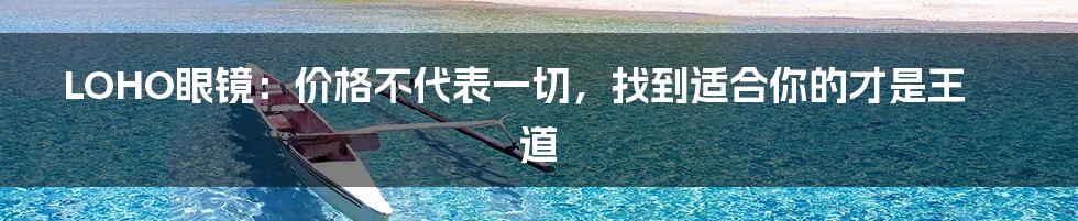 LOHO眼镜:价格不代表一切,找到适合你的才是王道