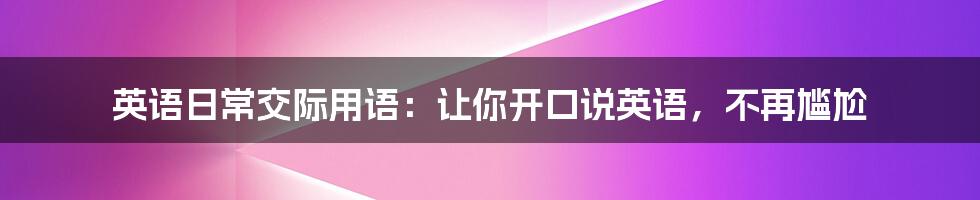英语日常交际用语:让你开口说英语,不再尴尬